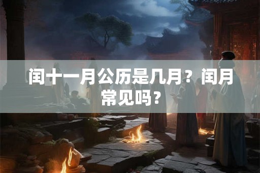 闰十一月公历是几月?闰月常见吗? 闰十一月公历是几月?闰月常见吗?
