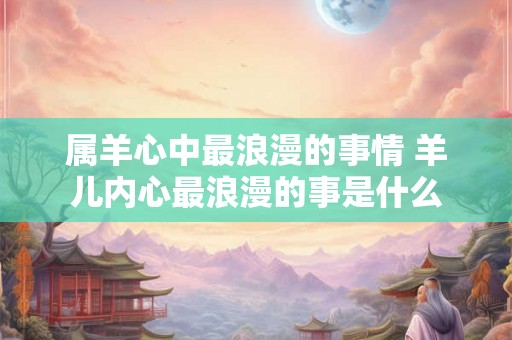 属羊心中最浪漫的事情 羊儿内心最浪漫的事是什么