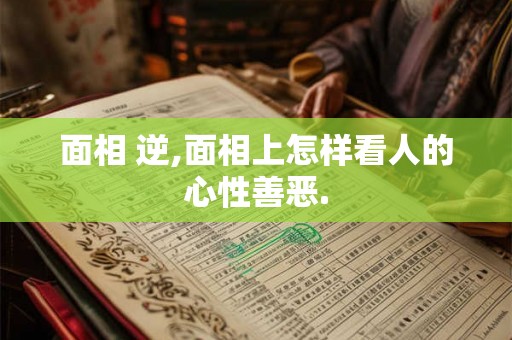 面相 逆,面相上怎样看人的心性善恶. 面相 逆,面相上怎样看人的心性善恶.