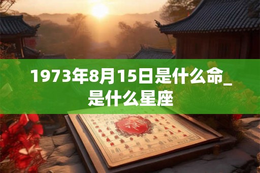 1973年8月15日是什么命_是什么星座