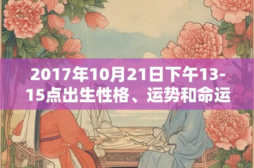 2017年10月21日下午13-15点出生性格、运势和命运 2017年10月21日下午13-15点出生性格、运势和命运