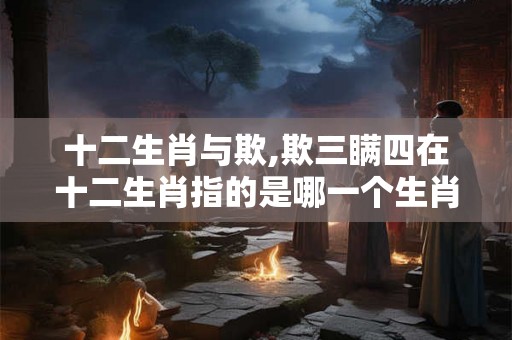 十二生肖与欺,欺三瞒四在十二生肖指的是哪一个生肖，谢谢