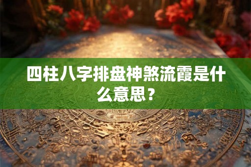 四柱八字排盘神煞流霞是什么意思? 四柱八字排盘神煞流霞是什么意思?