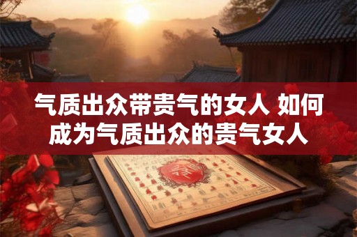 气质出众带贵气的女人 如何成为气质出众的贵气女人