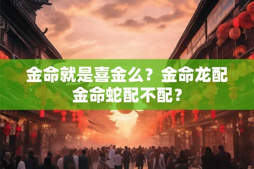 金命就是喜金么？金命龙配金命蛇配不配？