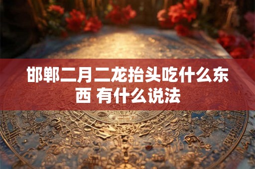 邯郸二月二龙抬头吃什么东西 有什么说法