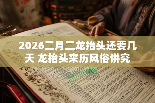 2026二月二龙抬头还要几天 龙抬头来历风俗讲究