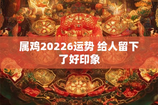 属鸡20226运势 给人留下了好印象
