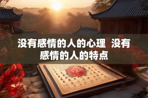 没有感情的人的心理 没有感情的人的特点 没有感情的人的心理 没有感情的人的特点