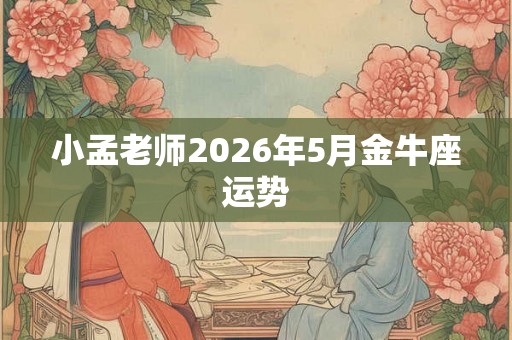 小孟老师2026年5月金牛座运势 小孟老师2026年5月金牛座运势