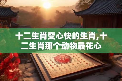 十二生肖变心快的生肖,十二生肖那个动物最花心