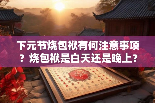 下元节烧包袱有何注意事项？烧包袱是白天还是晚上？