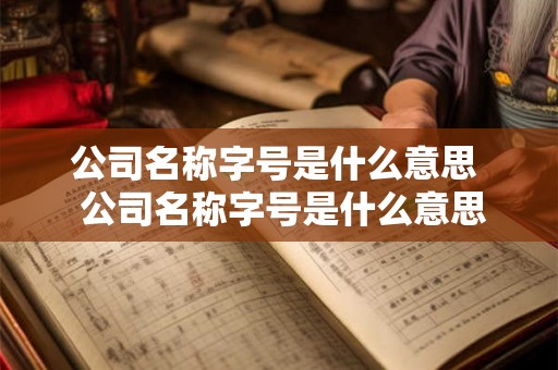 公司名称字号是什么意思 公司名称字号是什么意思 公司名称字号是什么意思 公司名称字号是什么意思
