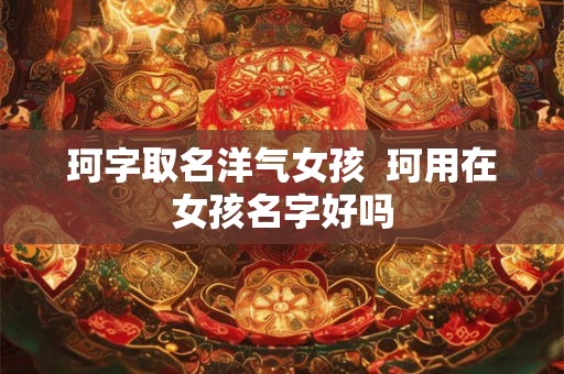珂字取名洋气女孩  珂用在女孩名字好吗
