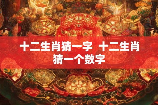 十二生肖猜一字  十二生肖猜一个数字