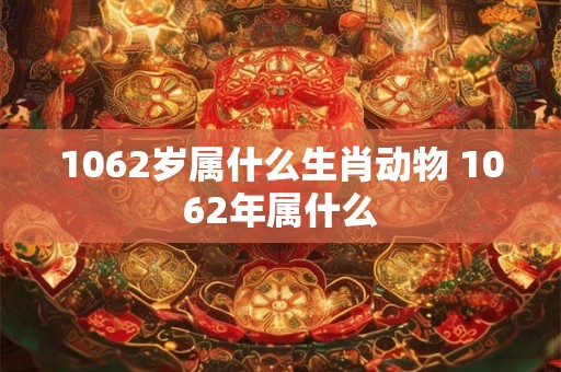 1062岁属什么生肖动物 1062年属什么