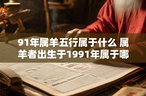 91年属羊五行属于什么 属羊者出生于1991年属于哪个五行 91年属羊五行属于什么 属羊者出生于1991年属于哪个五行