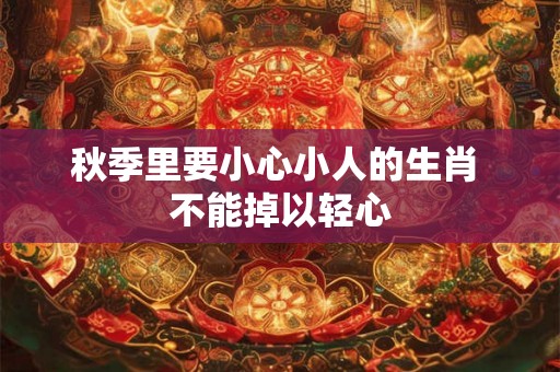秋季里要小心小人的生肖 不能掉以轻心 秋季里要小心小人的生肖 不能掉以轻心