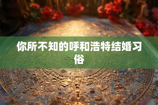 你所不知的呼和浩特结婚习俗