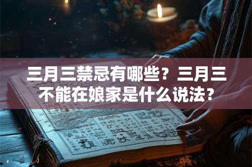 三月三禁忌有哪些?三月三不能在娘家是什么说法? 三月三禁忌有哪些?三月三不能在娘家是什么说法?