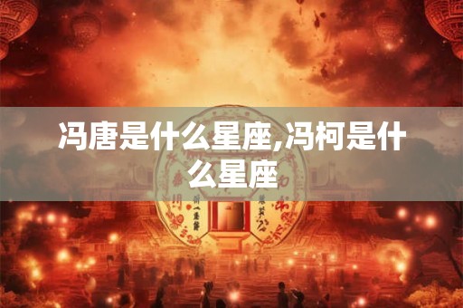 冯唐是什么星座,冯柯是什么星座 冯唐是什么星座,冯柯是什么星座