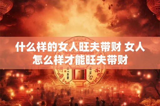什么样的女人旺夫带财 女人怎么样才能旺夫带财