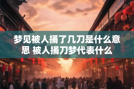 梦见被人捅了几刀是什么意思 被人捅刀梦代表什么