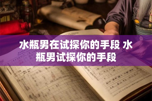 水瓶男在试探你的手段 水瓶男试探你的手段 水瓶男在试探你的手段 水瓶男试探你的手段