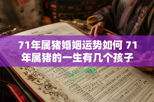 71年属猪婚姻运势如何 71年属猪的一生有几个孩子 71年属猪婚姻运势如何 71年属猪的一生有几个孩子