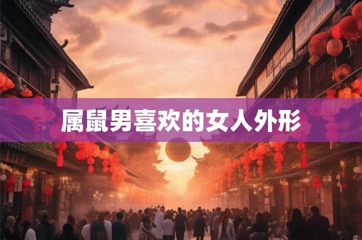 属鼠男喜欢的女人外形 属鼠男喜欢的女人外形