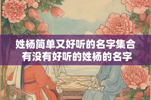 姓杨简单又好听的名字集合 有没有好听的姓杨的名字推荐 姓杨简单又好听的名字集合 有没有好听的姓杨的名字推荐
