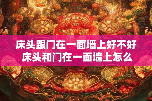 床头跟门在一面墙上好不好 床头和门在一面墙上怎么化解