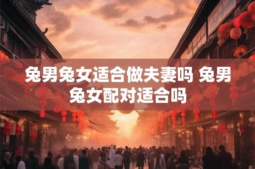 兔男兔女适合做夫妻吗 兔男兔女配对适合吗