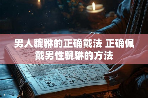 男人貔貅的正确戴法 正确佩戴男性貔貅的方法