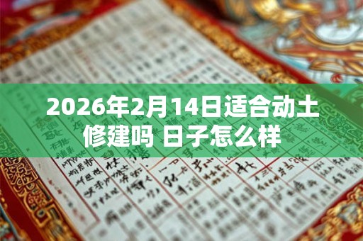 2026年2月14日适合动土修建吗 日子怎么样