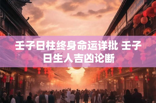 壬子日柱终身命运详批 壬子日生人吉凶论断