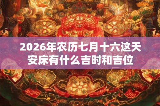 2026年农历七月十六这天安床有什么吉时和吉位