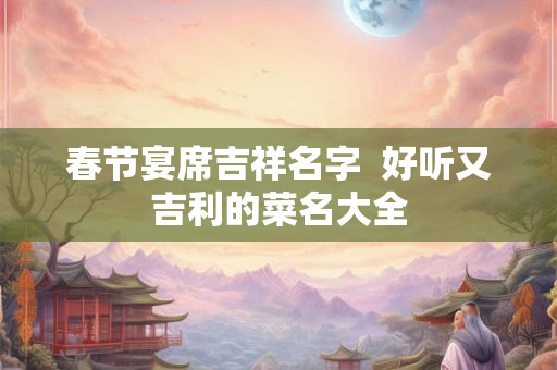 春节宴席吉祥名字  好听又吉利的菜名大全