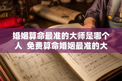 婚姻算命最准的大师是哪个人  免费算命婚姻最准的大师