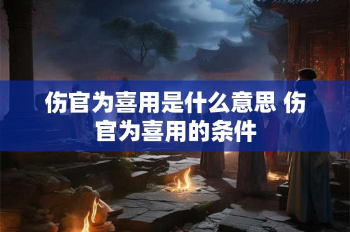 伤官为喜用是什么意思 伤官为喜用的条件