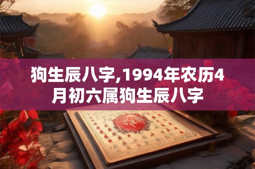 狗生辰八字,1994年农历4月初六属狗生辰八字 狗生辰八字,1994年农历4月初六属狗生辰八字