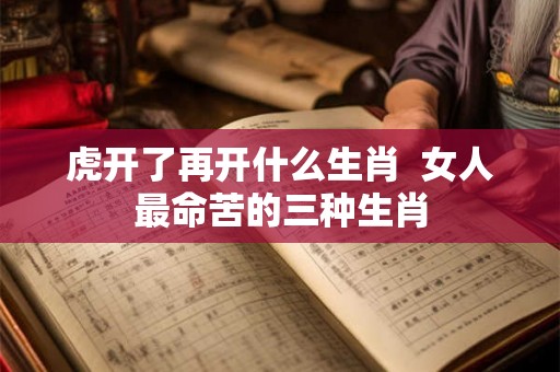 虎开了再开什么生肖  女人最命苦的三种生肖