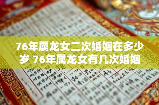 76年属龙女二次婚姻在多少岁 76年属龙女有几次婚姻
