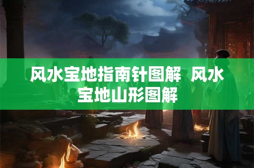 风水宝地指南针图解  风水宝地山形图解