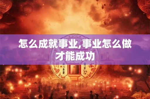 怎么成就事业,事业怎么做才能成功