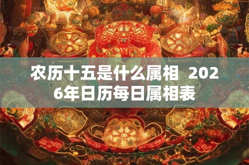 农历十五是什么属相  2026年日历每日属相表