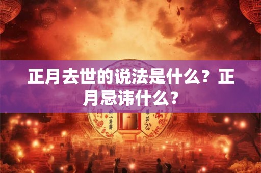 正月去世的说法是什么？正月忌讳什么？