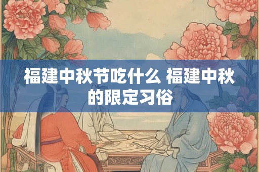 福建中秋节吃什么 福建中秋的限定习俗