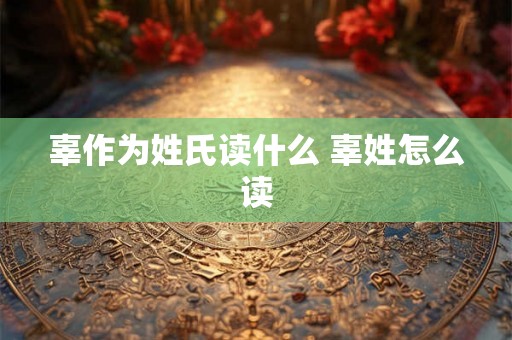 辜作为姓氏读什么 辜姓怎么读