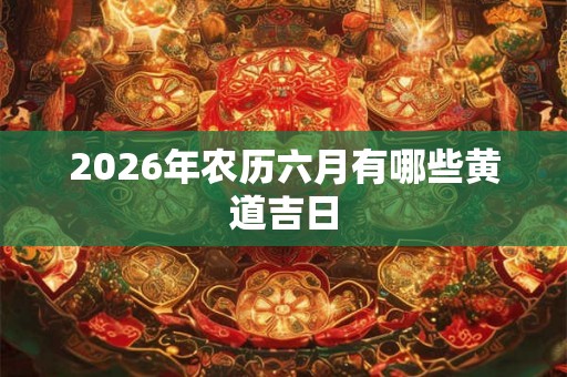 2026年农历六月有哪些黄道吉日 2026年农历六月有哪些黄道吉日